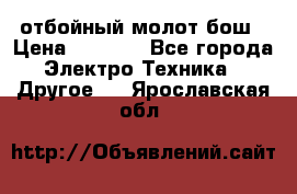 отбойный молот бош › Цена ­ 8 000 - Все города Электро-Техника » Другое   . Ярославская обл.